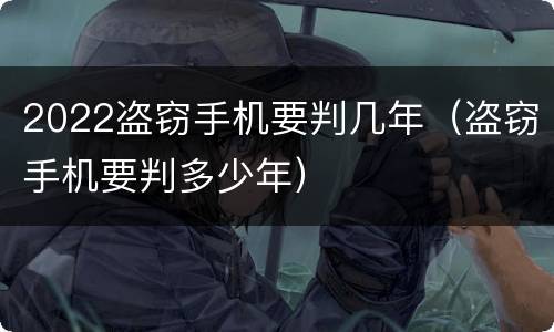 2022盗窃手机要判几年（盗窃手机要判多少年）