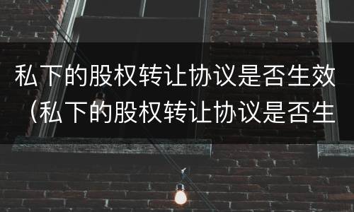 私下的股权转让协议是否生效（私下的股权转让协议是否生效了）