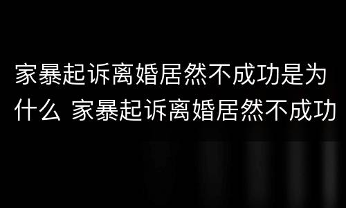 家暴起诉离婚居然不成功是为什么 家暴起诉离婚居然不成功是为什么原因