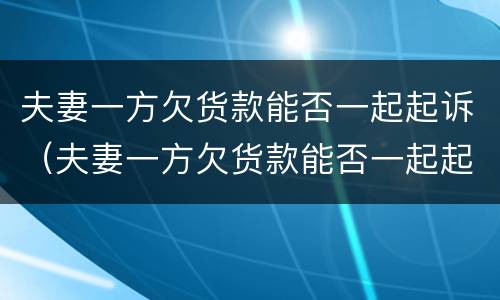 夫妻一方欠货款能否一起起诉（夫妻一方欠货款能否一起起诉离婚）