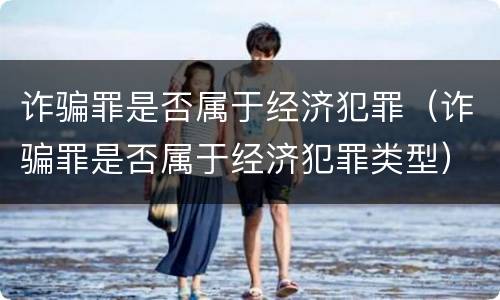 诈骗罪是否属于经济犯罪（诈骗罪是否属于经济犯罪类型）