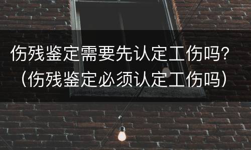 伤残鉴定需要先认定工伤吗？（伤残鉴定必须认定工伤吗）