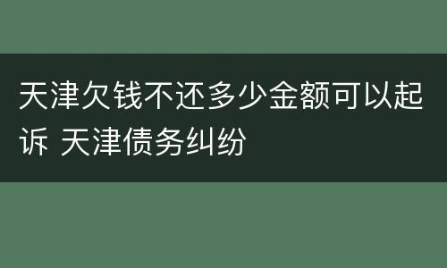 天津欠钱不还多少金额可以起诉 天津债务纠纷