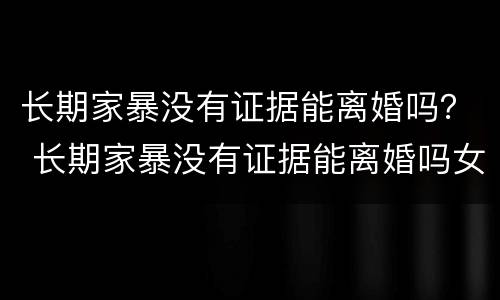 长期家暴没有证据能离婚吗？ 长期家暴没有证据能离婚吗女性