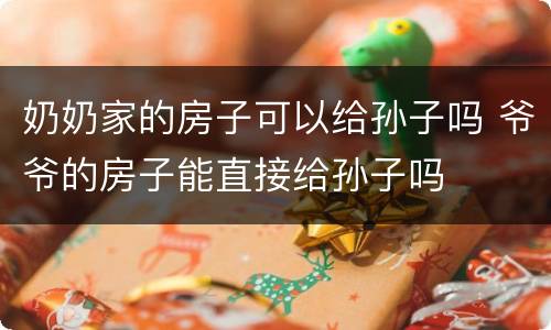 奶奶家的房子可以给孙子吗 爷爷的房子能直接给孙子吗