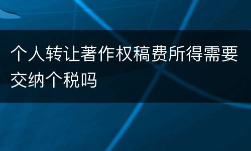 个人转让著作权稿费所得需要交纳个税吗
