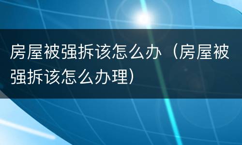 房屋被强拆该怎么办（房屋被强拆该怎么办理）