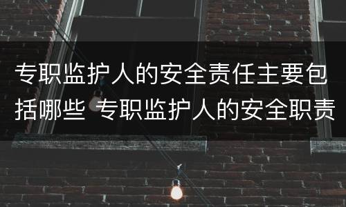 专职监护人的安全责任主要包括哪些 专职监护人的安全职责是