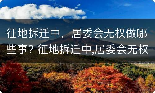 征地拆迁中，居委会无权做哪些事? 征地拆迁中,居委会无权做哪些事情