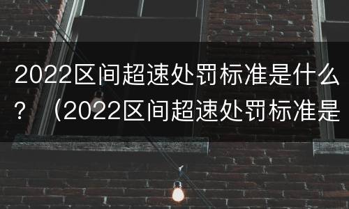 2022区间超速处罚标准是什么？（2022区间超速处罚标准是什么意思）