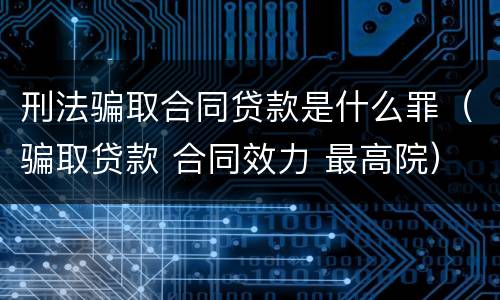 刑法骗取合同贷款是什么罪（骗取贷款 合同效力 最高院）