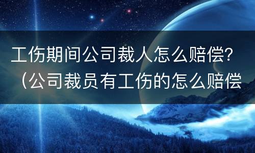 工伤期间公司裁人怎么赔偿？（公司裁员有工伤的怎么赔偿）