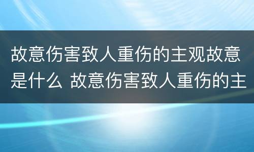 故意伤害致人重伤的主观故意是什么 故意伤害致人重伤的主观故意是什么罪
