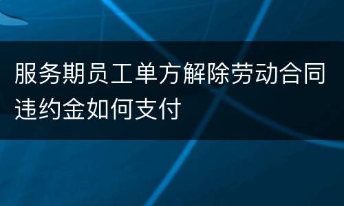 服务期员工单方解除劳动合同违约金如何支付