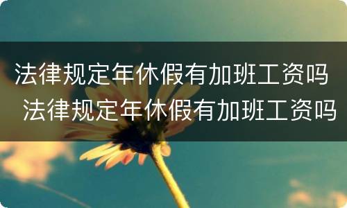 法律规定年休假有加班工资吗 法律规定年休假有加班工资吗多少钱