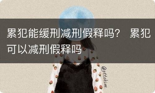 累犯能缓刑减刑假释吗？ 累犯可以减刑假释吗