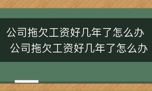 公司拖欠工资好几年了怎么办 公司拖欠工资好几年了怎么办理