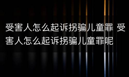 受害人怎么起诉拐骗儿童罪 受害人怎么起诉拐骗儿童罪呢