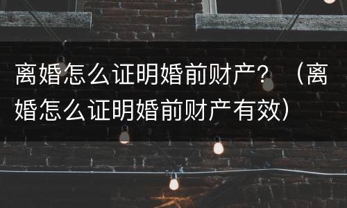 离婚怎么证明婚前财产？（离婚怎么证明婚前财产有效）