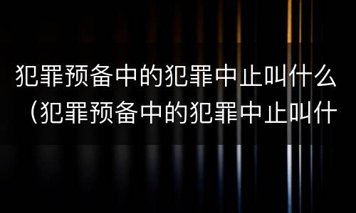 犯罪预备中的犯罪中止叫什么（犯罪预备中的犯罪中止叫什么）