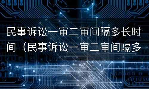 民事诉讼一审二审间隔多长时间（民事诉讼一审二审间隔多长时间再审）