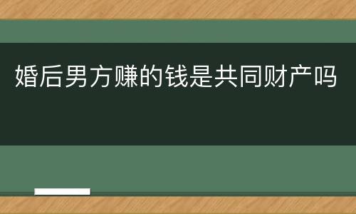 婚后男方赚的钱是共同财产吗