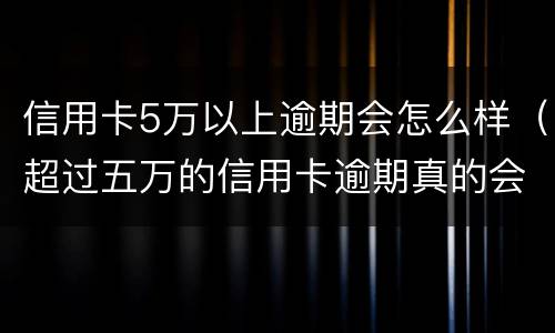 信用卡5万以上逾期会怎么样（超过五万的信用卡逾期真的会立案吗）