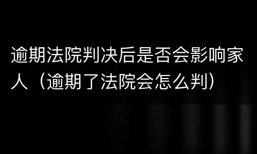 逾期法院判决后是否会影响家人（逾期了法院会怎么判）