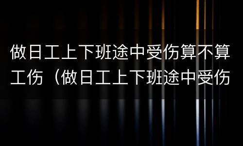 做日工上下班途中受伤算不算工伤（做日工上下班途中受伤算不算工伤事故）