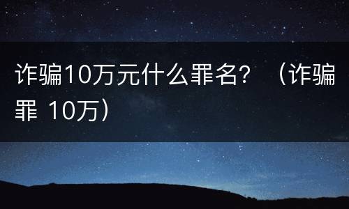 诈骗10万元什么罪名？（诈骗罪 10万）