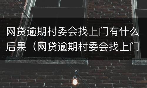 网贷逾期村委会找上门有什么后果（网贷逾期村委会找上门有什么后果吗）