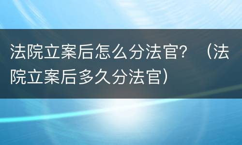 法院立案后怎么分法官？（法院立案后多久分法官）