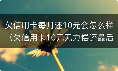 欠信用卡每月还10元会怎么样（欠信用卡10元无力偿还最后会怎么样）