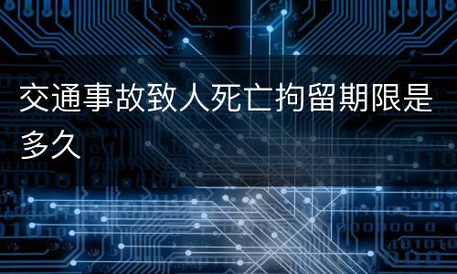 交通事故致人死亡拘留期限是多久