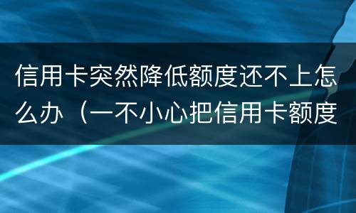 信用卡突然降低额度还不上怎么办（一不小心把信用卡额度调低了）