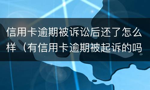信用卡逾期被诉讼后还了怎么样（有信用卡逾期被起诉的吗）