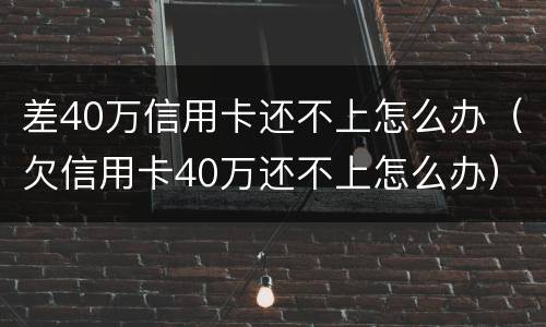 差40万信用卡还不上怎么办（欠信用卡40万还不上怎么办）