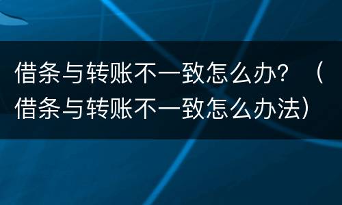 借条与转账不一致怎么办？（借条与转账不一致怎么办法）