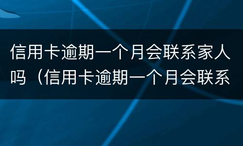 信用卡逾期一个月会联系家人吗（信用卡逾期一个月会联系家人吗怎么办）