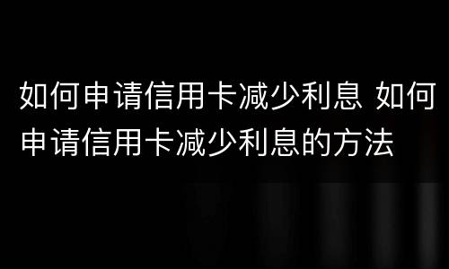 如何申请信用卡减少利息 如何申请信用卡减少利息的方法