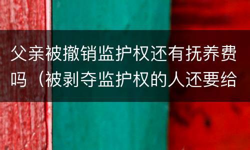 父亲被撤销监护权还有抚养费吗（被剥夺监护权的人还要给小孩抚养费吗）