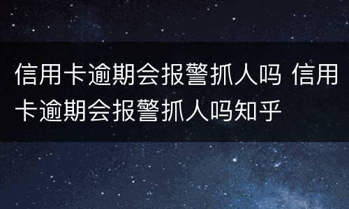 信用卡逾期会报警抓人吗 信用卡逾期会报警抓人吗知乎