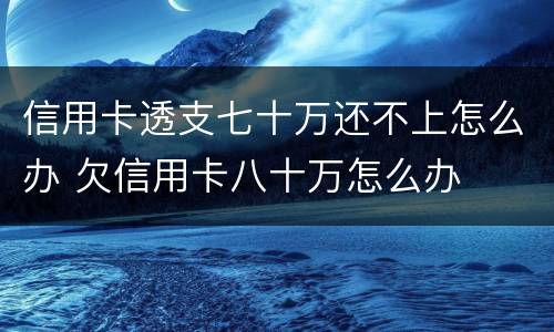 信用卡透支七十万还不上怎么办 欠信用卡八十万怎么办