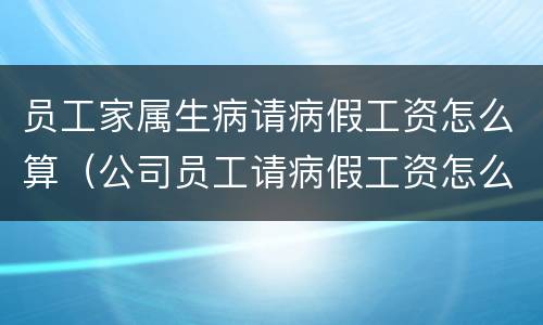 员工家属生病请病假工资怎么算（公司员工请病假工资怎么算）
