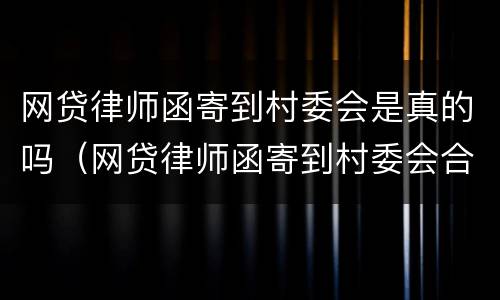 网贷律师函寄到村委会是真的吗（网贷律师函寄到村委会合法吗）
