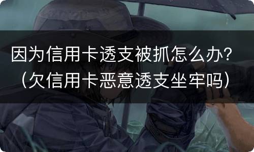 因为信用卡透支被抓怎么办？（欠信用卡恶意透支坐牢吗）