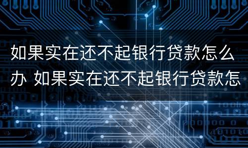 如果实在还不起银行贷款怎么办 如果实在还不起银行贷款怎么办理