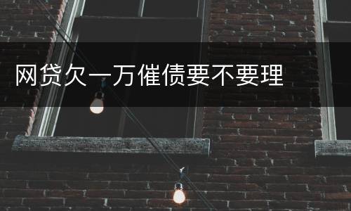 网贷欠一万催债要不要理
