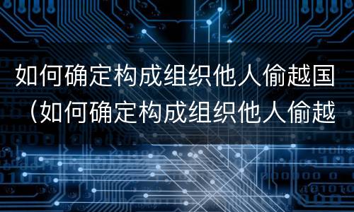 如何确定构成组织他人偷越国（如何确定构成组织他人偷越国赌钱罪）