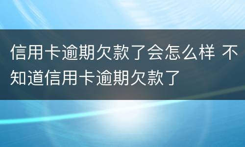 信用卡逾期欠款了会怎么样 不知道信用卡逾期欠款了